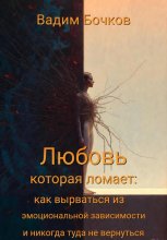 «Любовь, которая ломает: как вырваться из эмоциональной зависимости и никогда туда не вернуться
