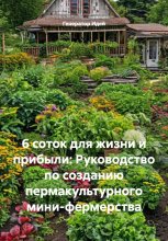 6 соток для жизни и прибыли: Руководство по созданию пермакультурного мини-фермерства