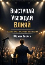 Выступай. Убеждай. Влияй. Техники ярких публичных выступлений