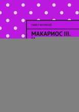 Макариос III. История Кипра через судьбу одного человека. Лидер, государство и трагедия разделённого острова
