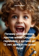 Почему мой ребенок против меня? Секреты гармонии с детьми до 12 лет, даже если дома буря