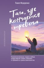 Там, где кончается тревога. Психологический роман-терапия о свободе, которую обретает человек, избавляясь от тревожности, страхов и панических атак