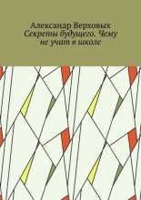 Секреты будущего. Чему не учат в школе