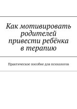 Как мотивировать родителей привести ребёнка в терапию. Практическое пособие для психологов