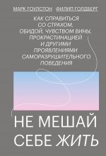 Не мешай себе жить. Как справиться со страхом, обидой, чувством вины, прокрастинацией и другими проявлениями саморазрушительного поведения